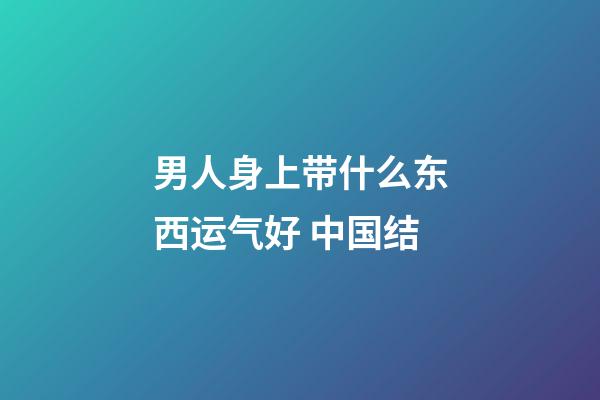 男人身上带什么东西运气好 中国结